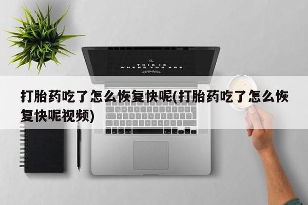 流产药购买打胎药吃了怎么恢复快呢(打胎药吃了怎么恢复快呢视频)