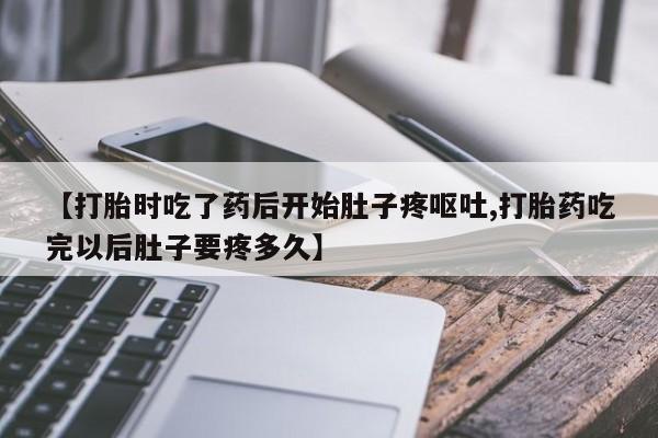 流产药购买【打胎时吃了药后开始肚子疼呕吐,打胎药吃完以后肚子要疼多久】