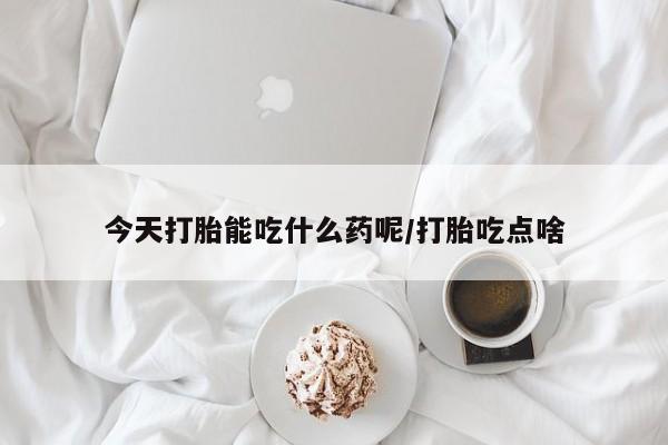 流产药购买今天打胎能吃什么药呢/打胎吃点啥