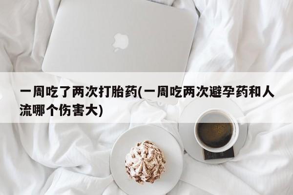 流产药购买一周吃了两次打胎药(一周吃两次避孕药和人流哪个伤害大)