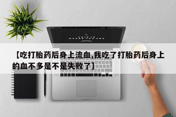 流产药购买【吃打胎药后身上流血,我吃了打胎药后身上的血不多是不是失败了】