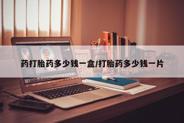 流产药购买药打胎药多少钱一盒/打胎药多少钱一片