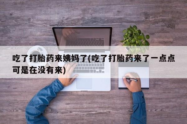 流产药购买吃了打胎药来姨妈了(吃了打胎药来了一点点可是在没有来)