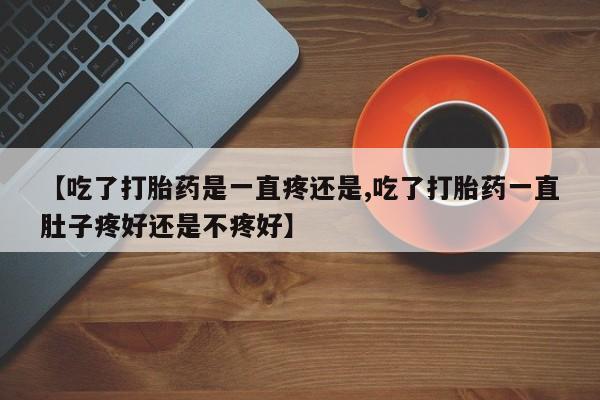 流产药购买【吃了打胎药是一直疼还是,吃了打胎药一直肚子疼好还是不疼好】