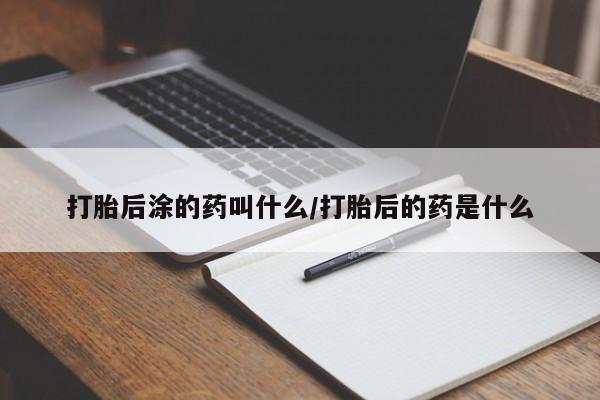 流产药购买打胎后涂的药叫什么/打胎后的药是什么